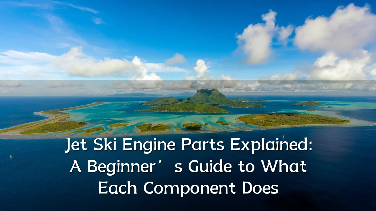 Jet Ski Engine Parts Explained: A Beginner’s Guide to What Each Component Does