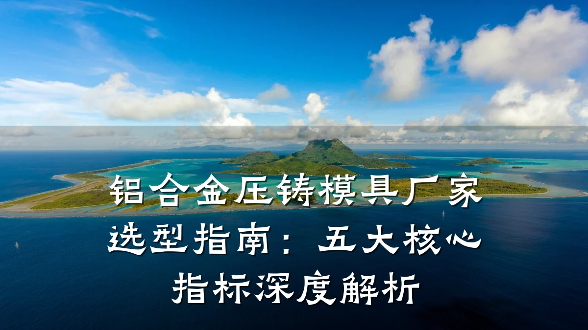 铝合金压铸模具厂家选型指南:五大核心指标深度解析