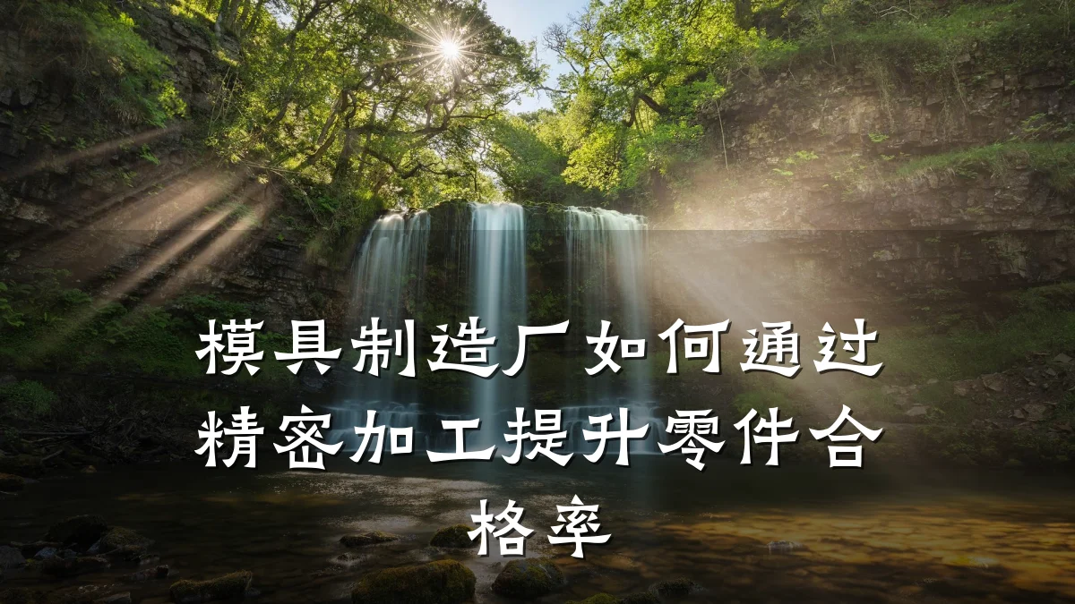 模具制造厂如何通过精密加工提升零件合格率