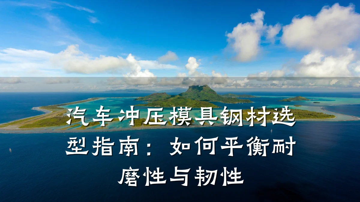 汽车冲压模具钢材选型指南:如何平衡耐磨性与韧性