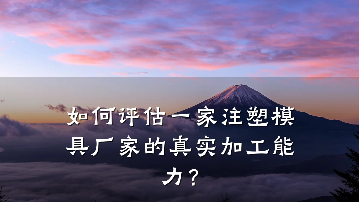 如何评估一家注塑模具厂家的真实加工能力？