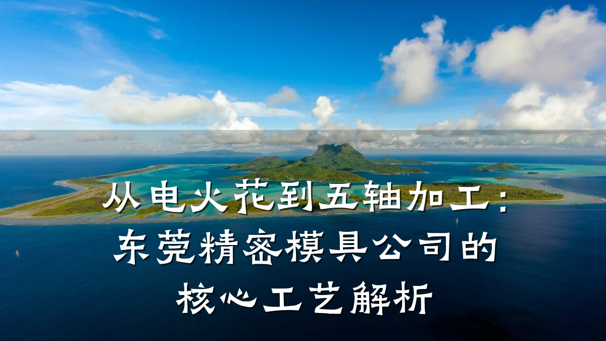 从电火花到五轴加工:东莞精密模具公司的核心工艺解析