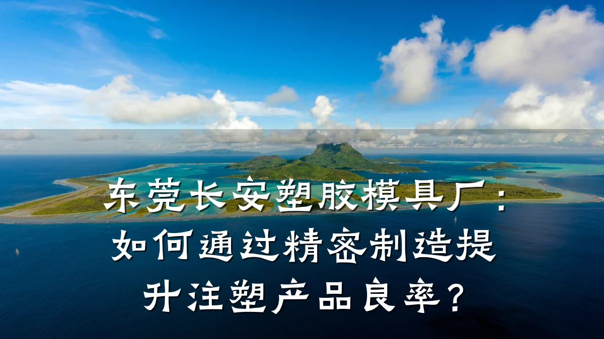 东莞长安塑胶模具厂：如何通过精密制造提升注塑产品良率？