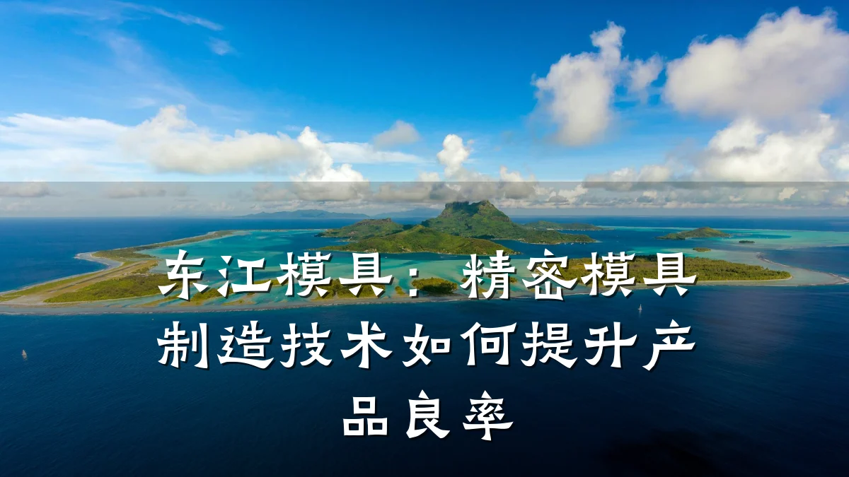 东江模具:精密模具制造技术如何提升产品良率