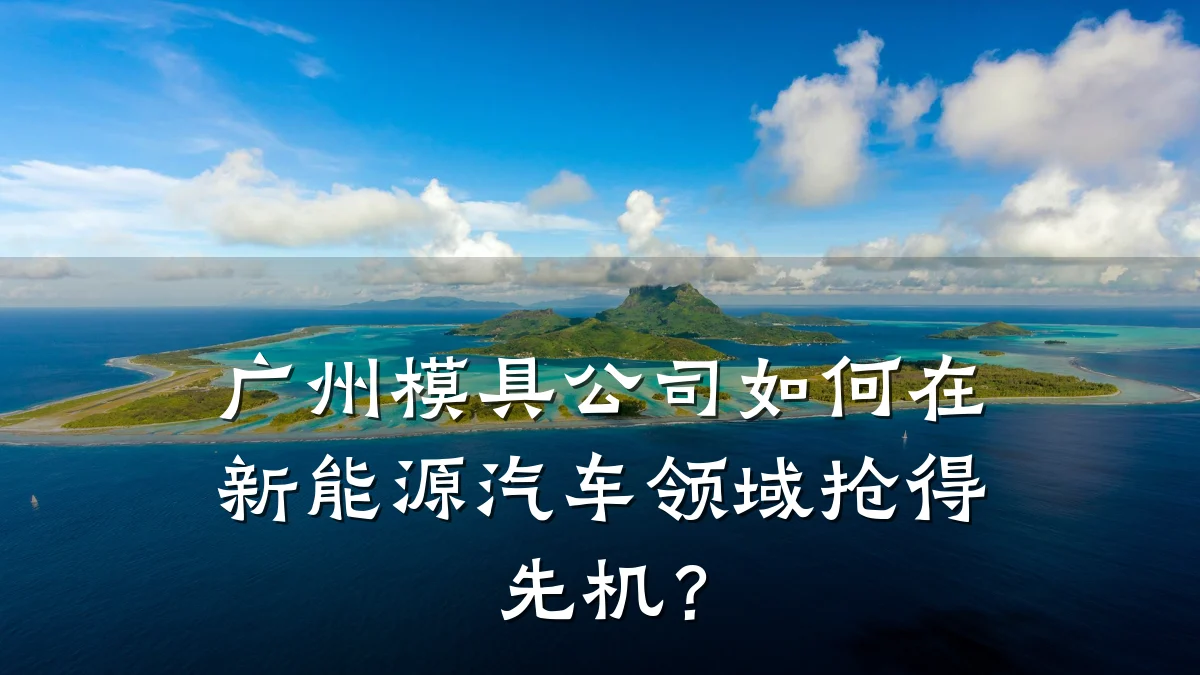 广州模具公司如何在新能源汽车领域抢得先机?