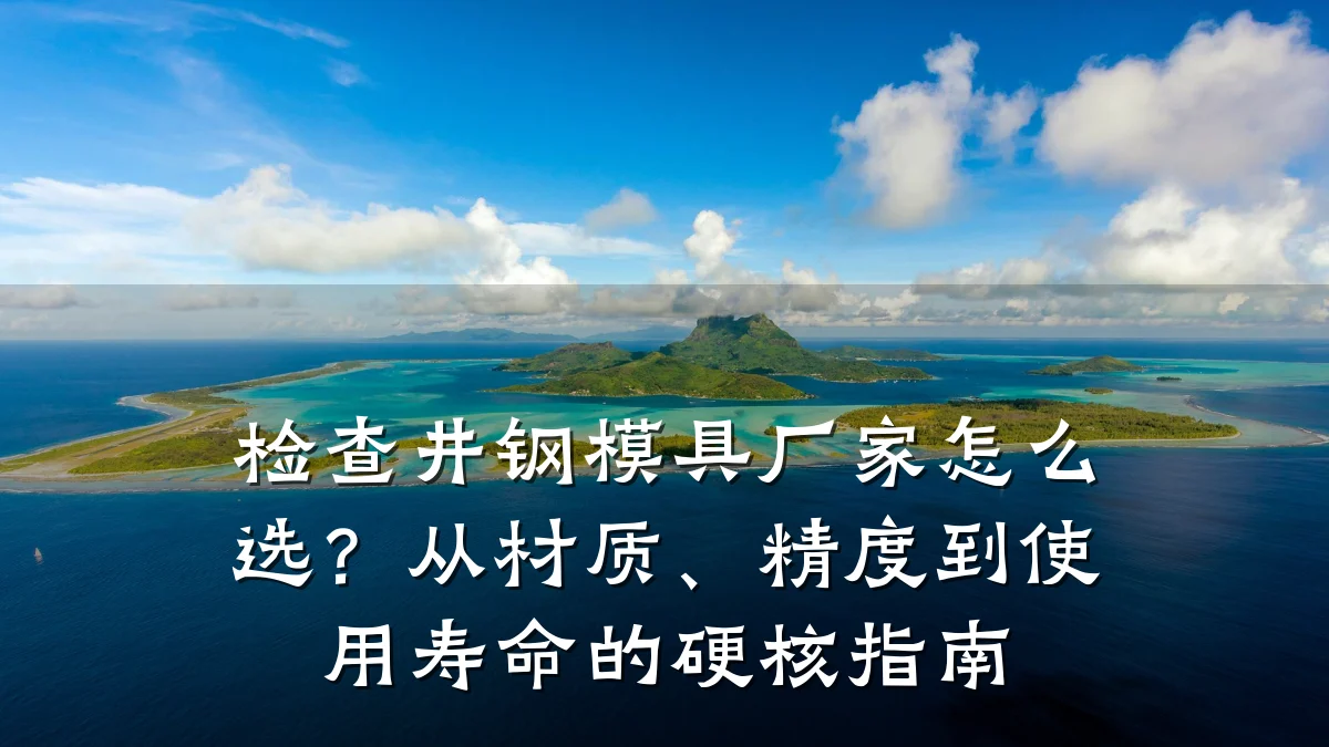 检查井钢模具厂家怎么选?从材质、精度到使用寿命的硬核指南
