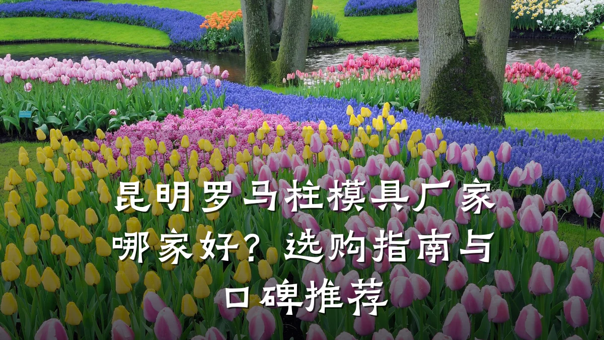昆明罗马柱模具厂家哪家好?选购指南与口碑推荐