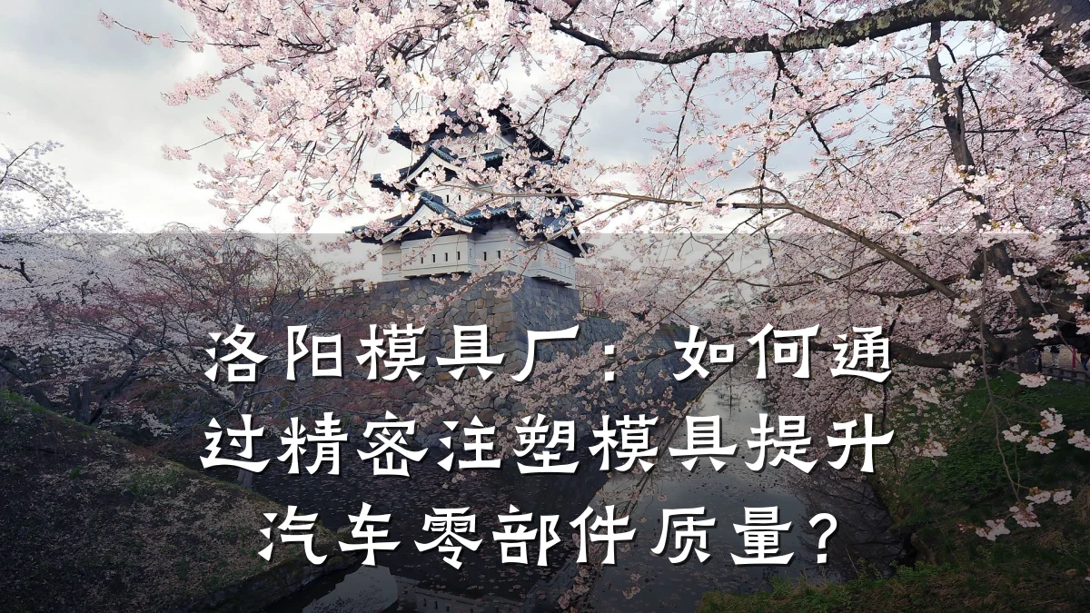 洛阳模具厂:如何通过精密注塑模具提升汽车零部件质量?