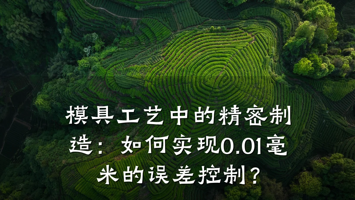 模具工艺中的精密制造:如何实现0.01毫米的误差控制?
