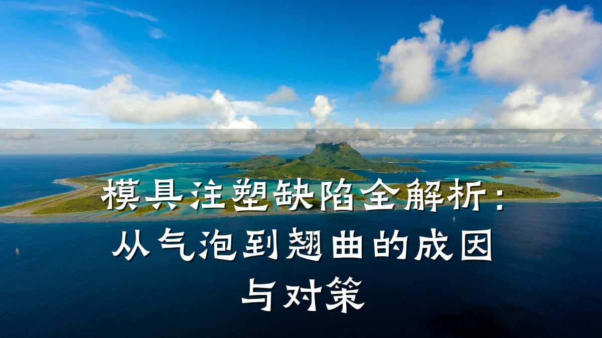 模具注塑缺陷全解析:从气泡到翘曲的成因与对策