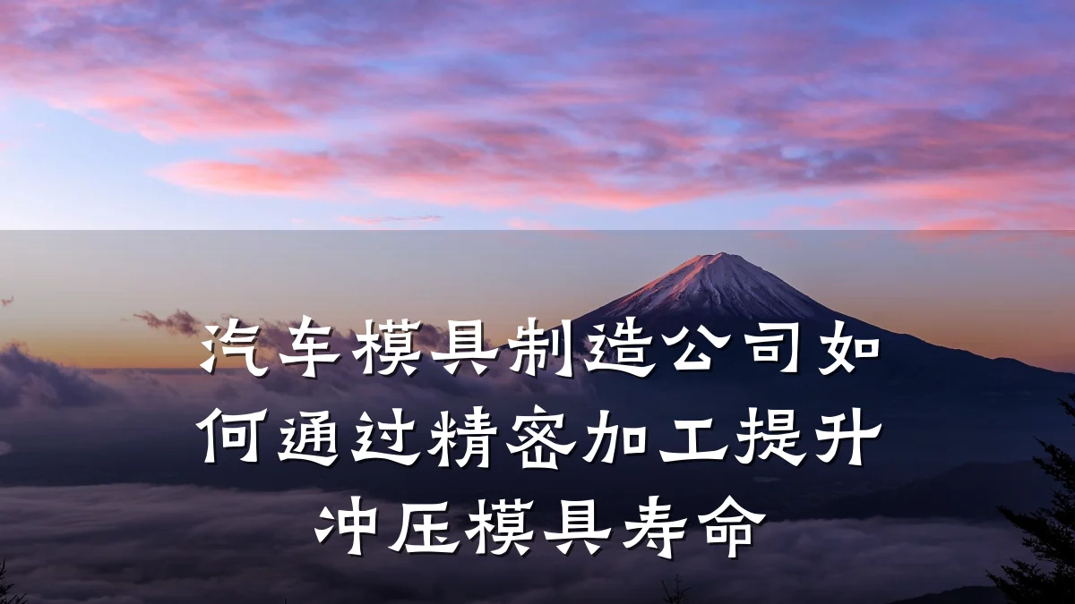 汽车模具制造公司如何通过精密加工提升冲压模具寿命