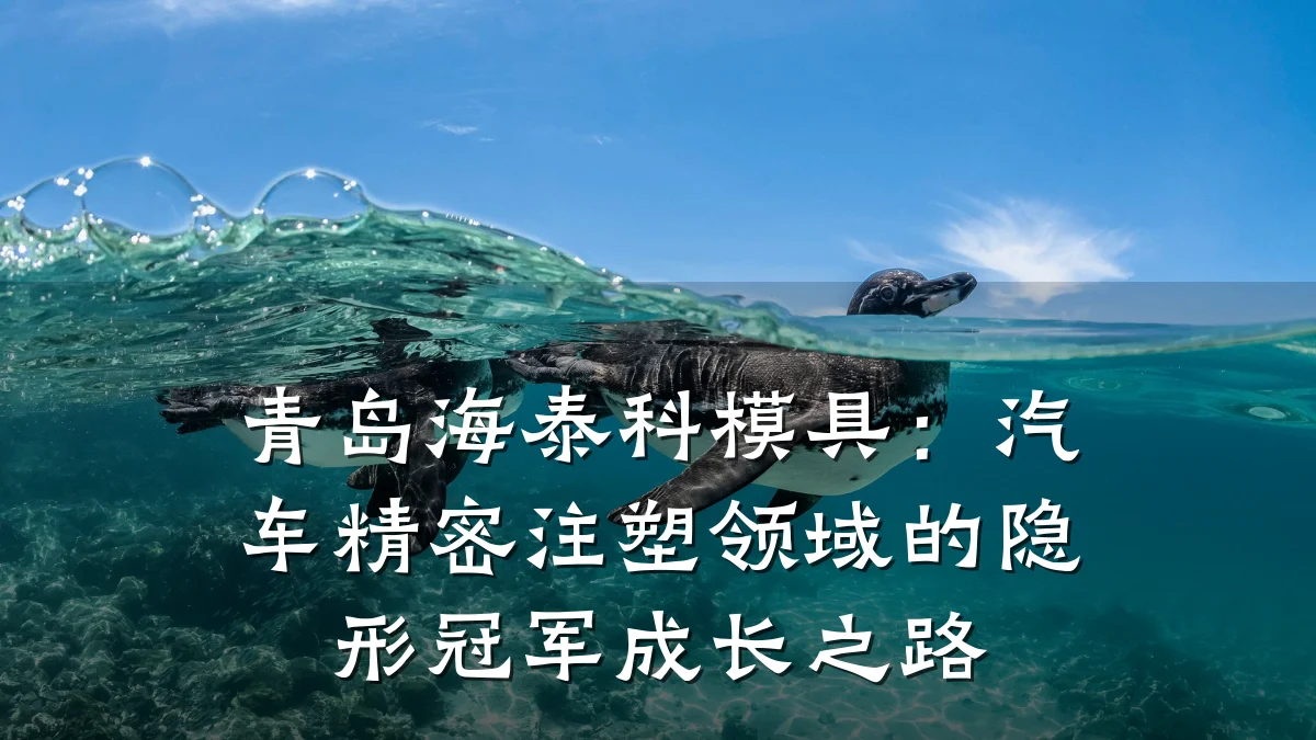 青岛海泰科模具:汽车精密注塑领域的隐形冠军成长之路