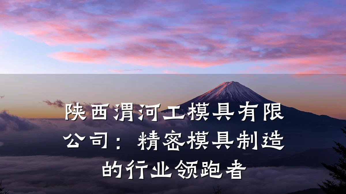 陕西渭河工模具有限公司:精密模具制造的行业领跑者