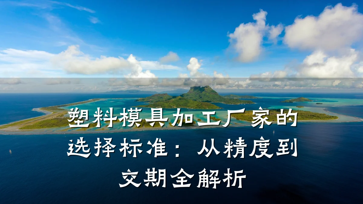 塑料模具加工厂家的选择标准:从精度到交期全解析