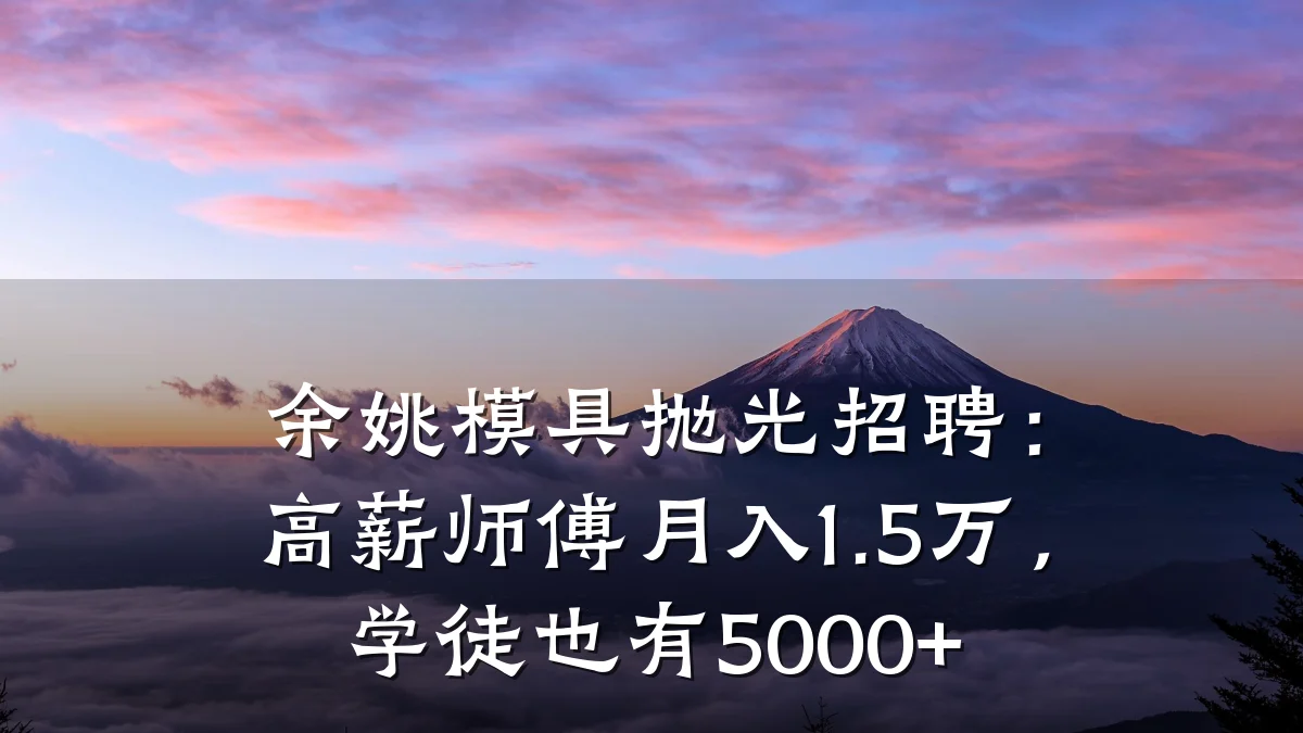 余姚模具抛光招聘:高薪师傅月入1.5万,学徒也有5000+