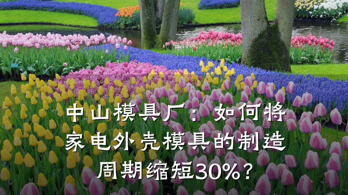 中山模具厂:如何将家电外壳模具的制造周期缩短30%?
