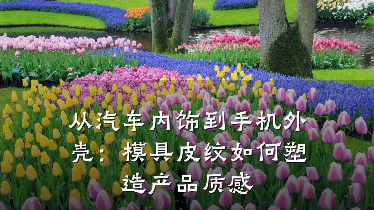 从汽车内饰到手机外壳:模具皮纹如何塑造产品质感