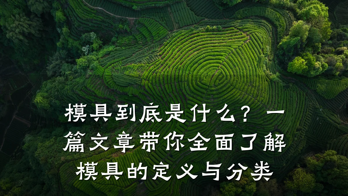 模具到底是什么?一篇文章带你全面了解模具的定义与分类