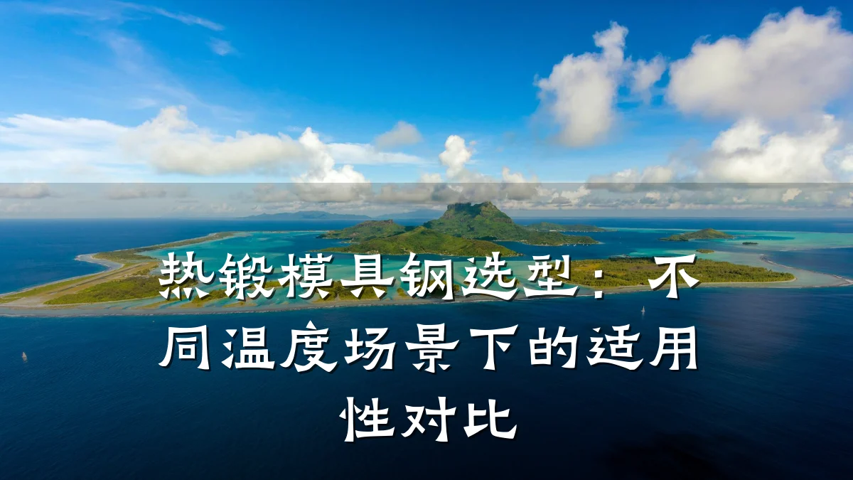 热锻模具钢选型:不同温度场景下的适用性对比