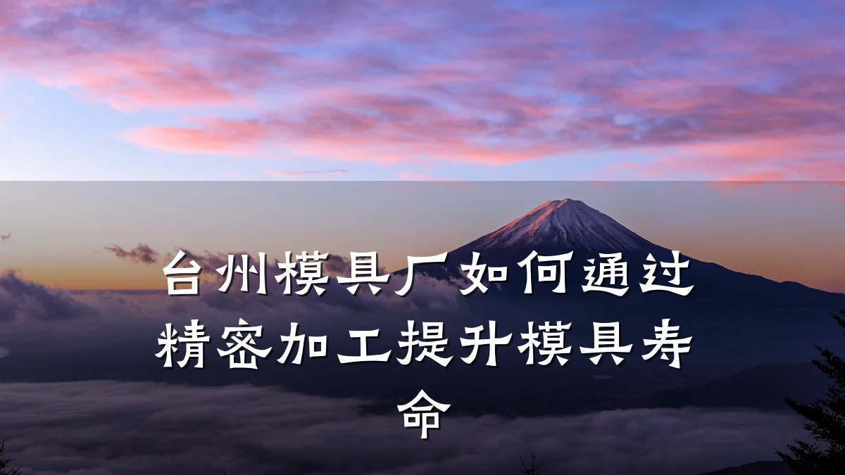台州模具厂如何通过精密加工提升模具寿命