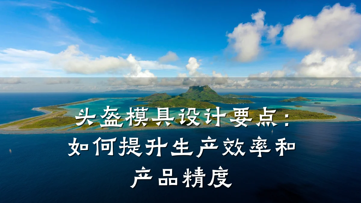 头盔模具设计要点:如何提升生产效率和产品精度
