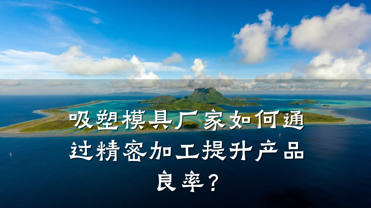 吸塑模具厂家如何通过精密加工提升产品良率?