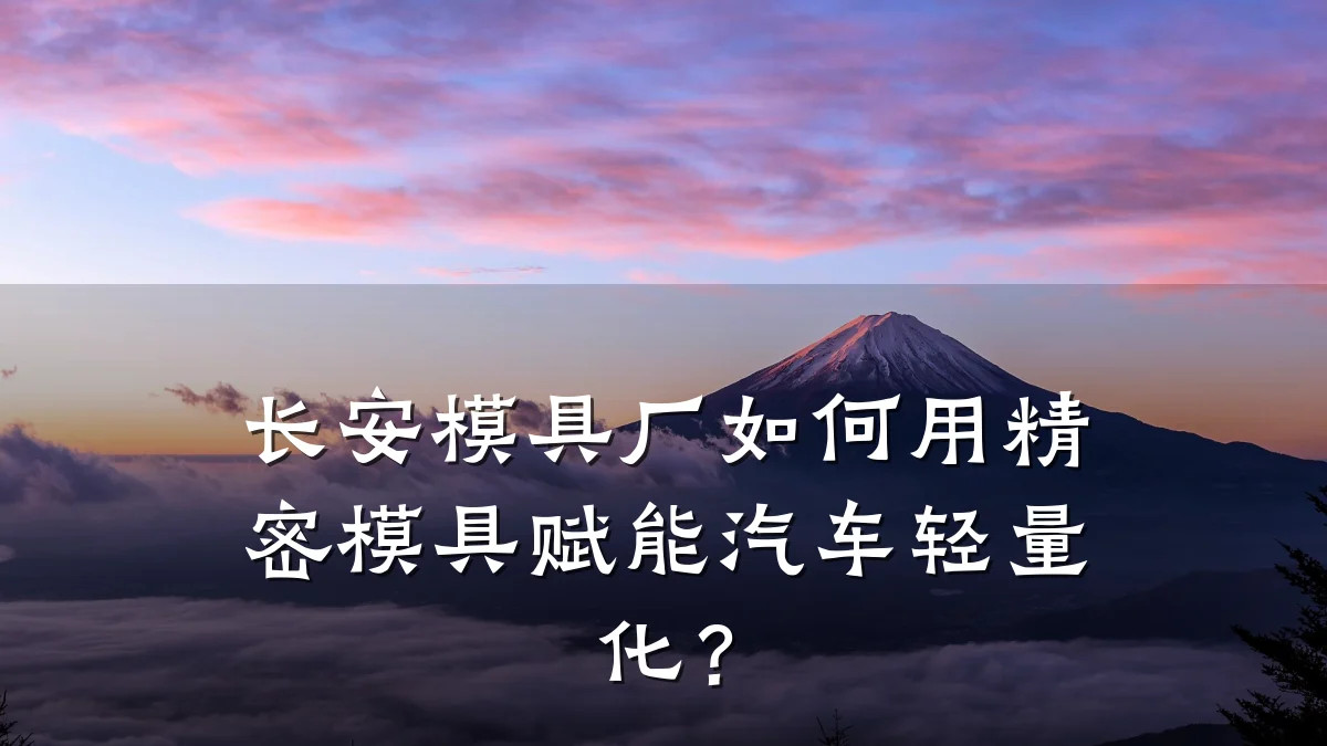长安模具厂如何用精密模具赋能汽车轻量化？