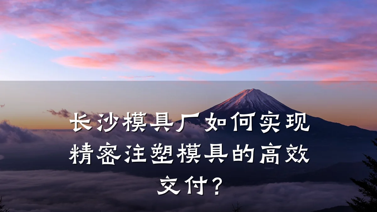 长沙模具厂如何实现精密注塑模具的高效交付?