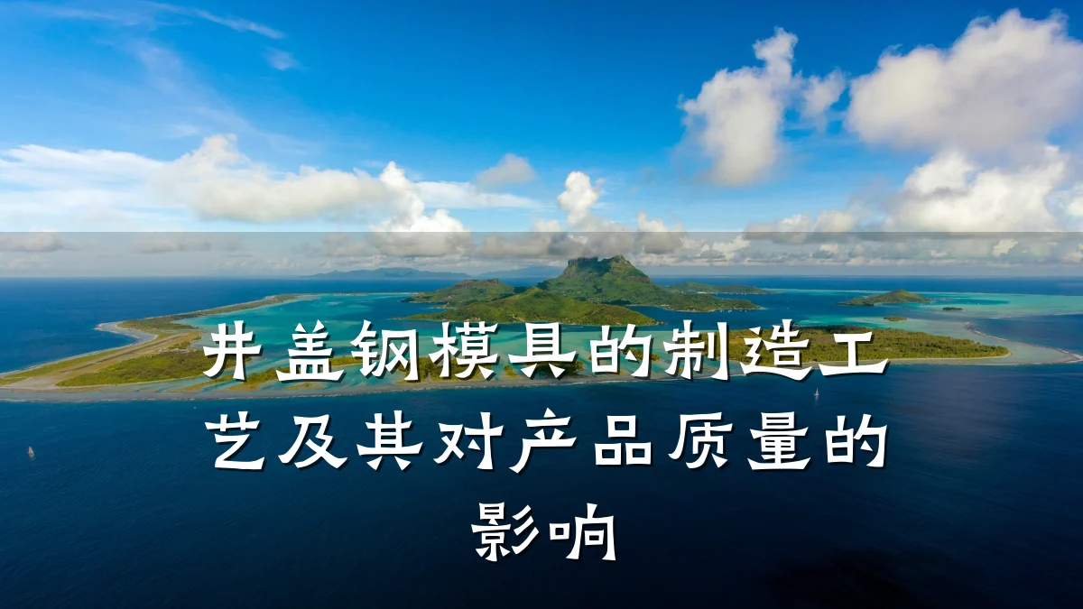 井盖钢模具的制造工艺及其对产品质量的影响