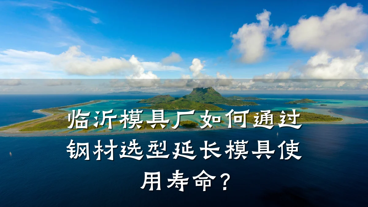 临沂模具厂如何通过钢材选型延长模具使用寿命?