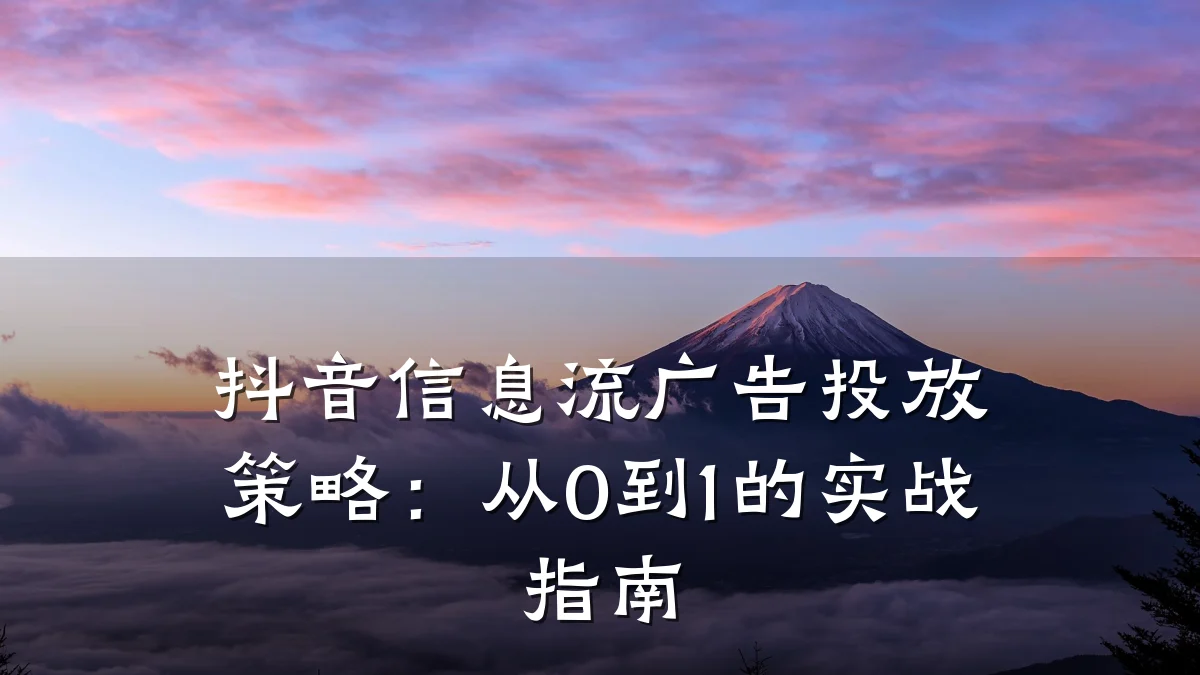 抖音信息流广告投放策略:从0到1的实战指南
