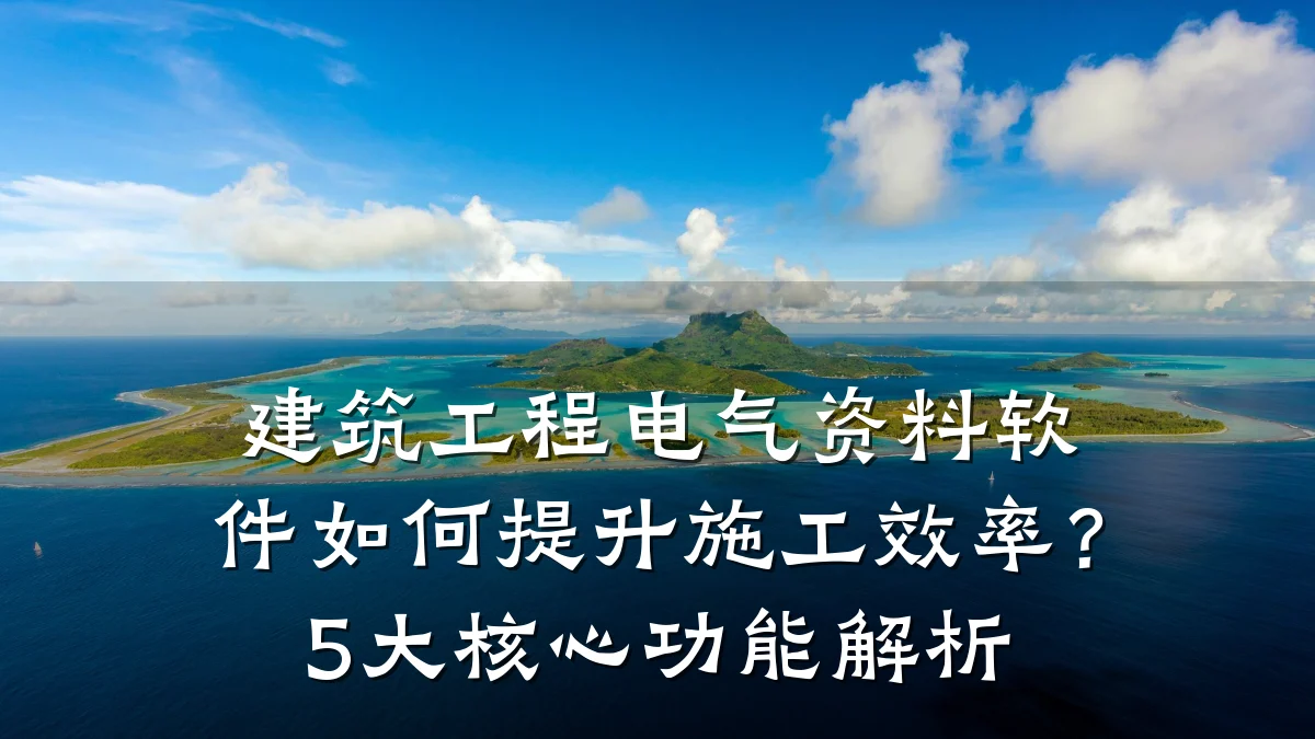 建筑工程电气资料软件如何提升施工效率?5大核心功能解析