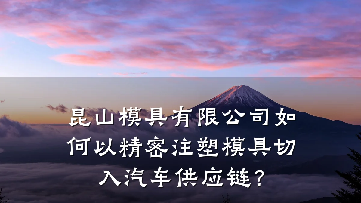 昆山模具有限公司如何以精密注塑模具切入汽车供应链?