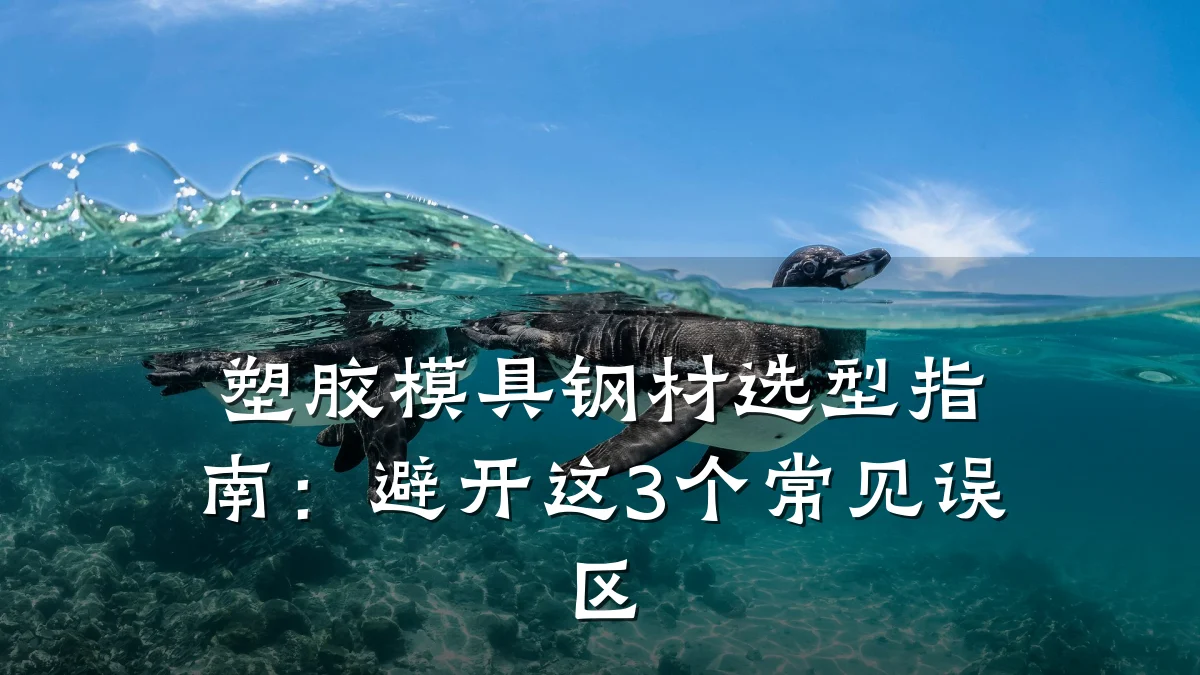 塑胶模具钢材选型指南:避开这3个常见误区