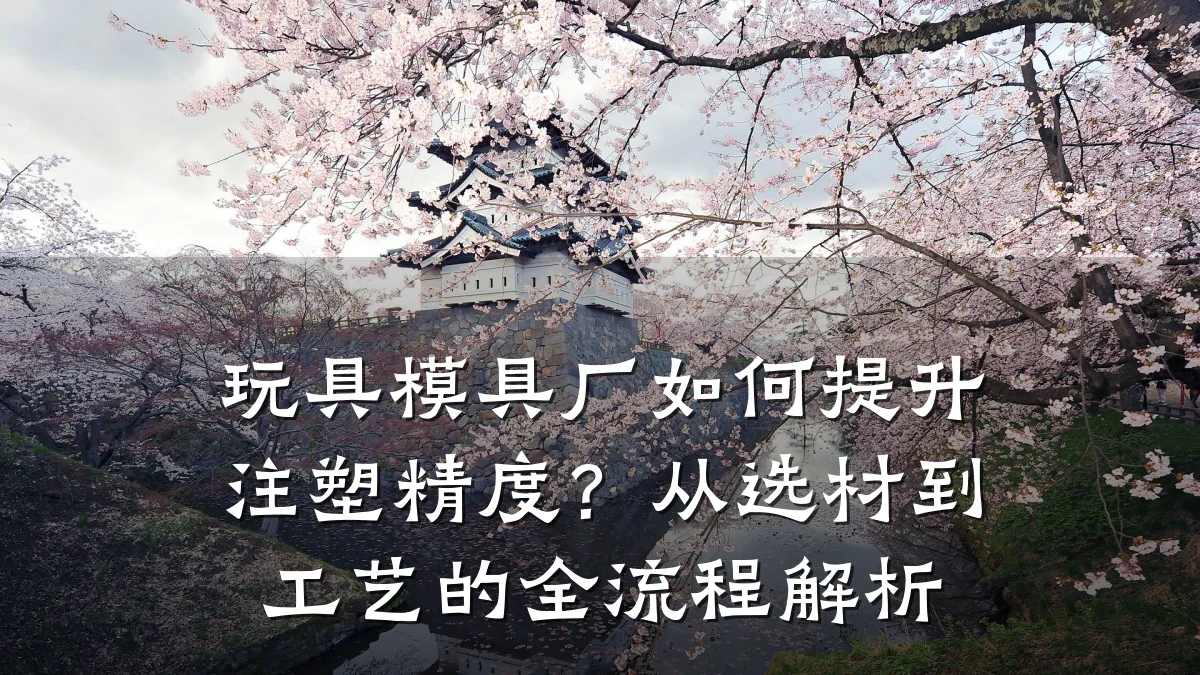 玩具模具厂如何提升注塑精度?从选材到工艺的全流程解析
