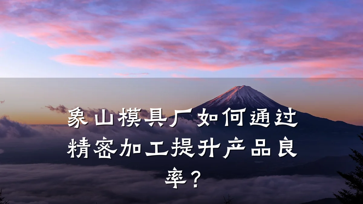 象山模具厂如何通过精密加工提升产品良率?