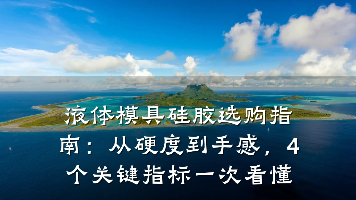 液体模具硅胶选购指南:从硬度到手感,4个关键指标一次看懂
