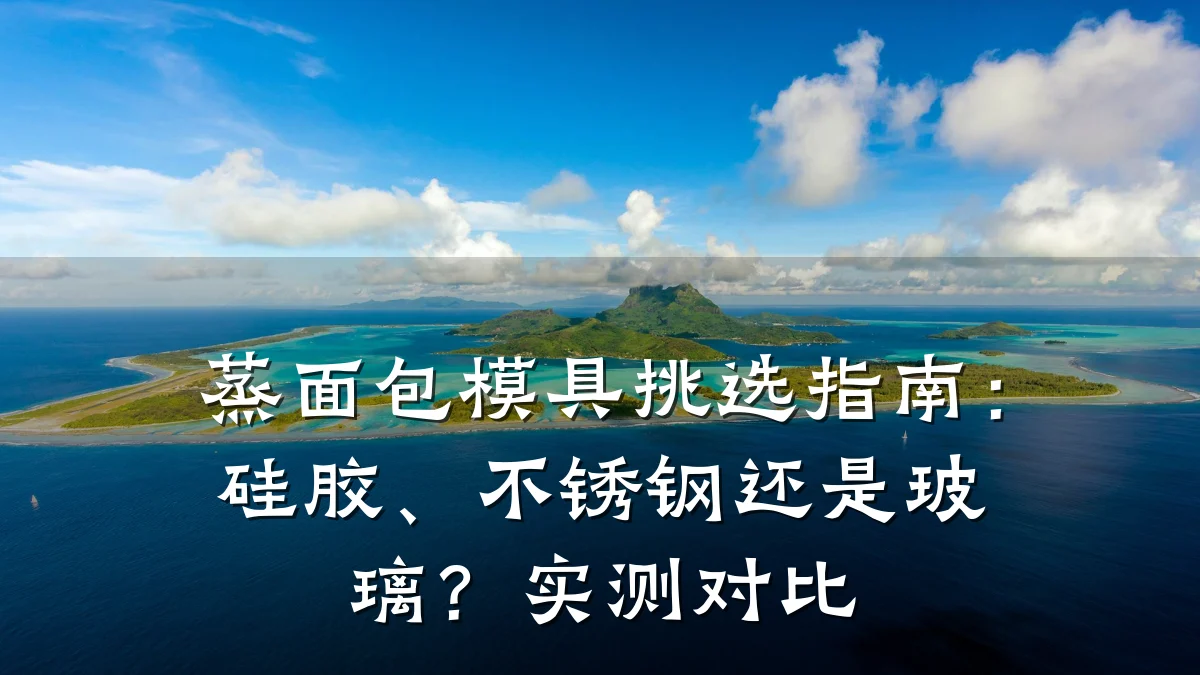 蒸面包模具挑选指南:硅胶、不锈钢还是玻璃?实测对比