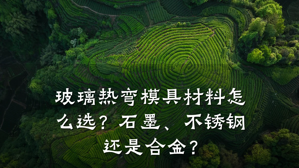 玻璃热弯模具材料怎么选?石墨、不锈钢还是合金?