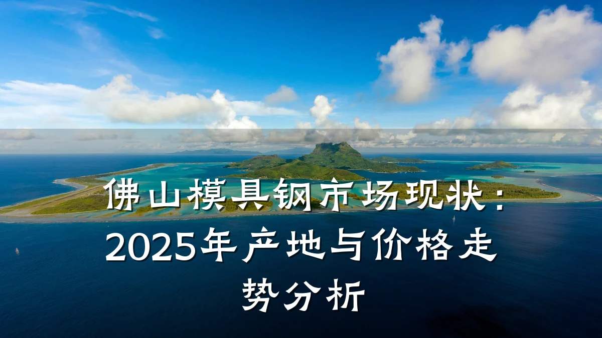 佛山模具钢市场现状：2025年产地与价格走势分析