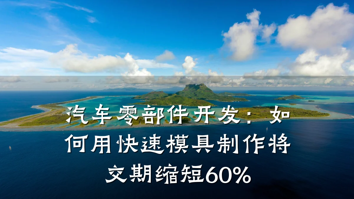 汽车零部件开发:如何用快速模具制作将交期缩短60%