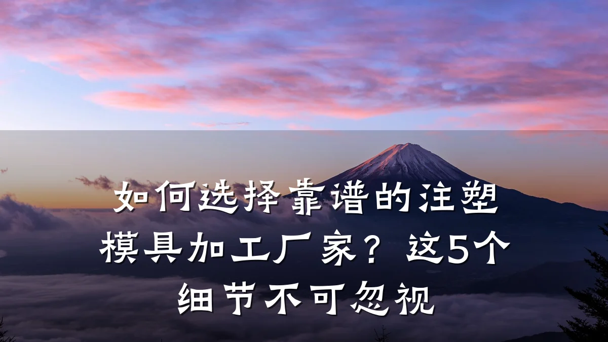 如何选择靠谱的注塑模具加工厂家?这5个细节不可忽视