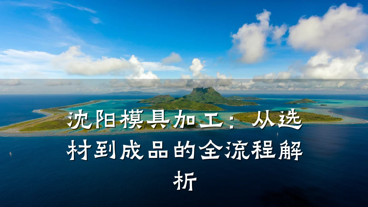 沈阳模具加工:从选材到成品的全流程解析