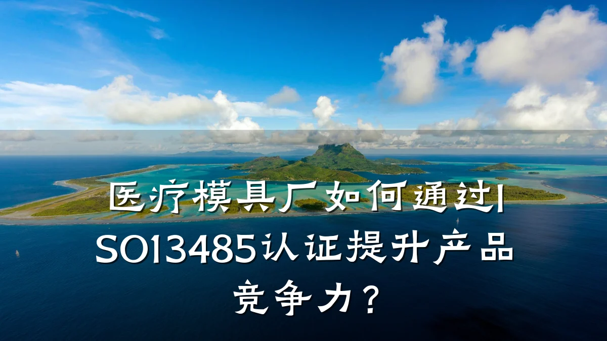 医疗模具厂如何通过ISO13485认证提升产品竞争力?