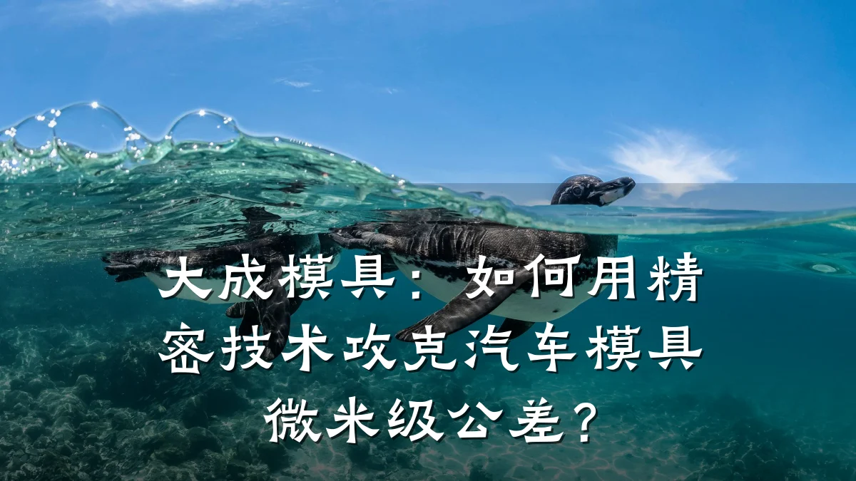 大成模具:如何用精密技术攻克汽车模具微米级公差?