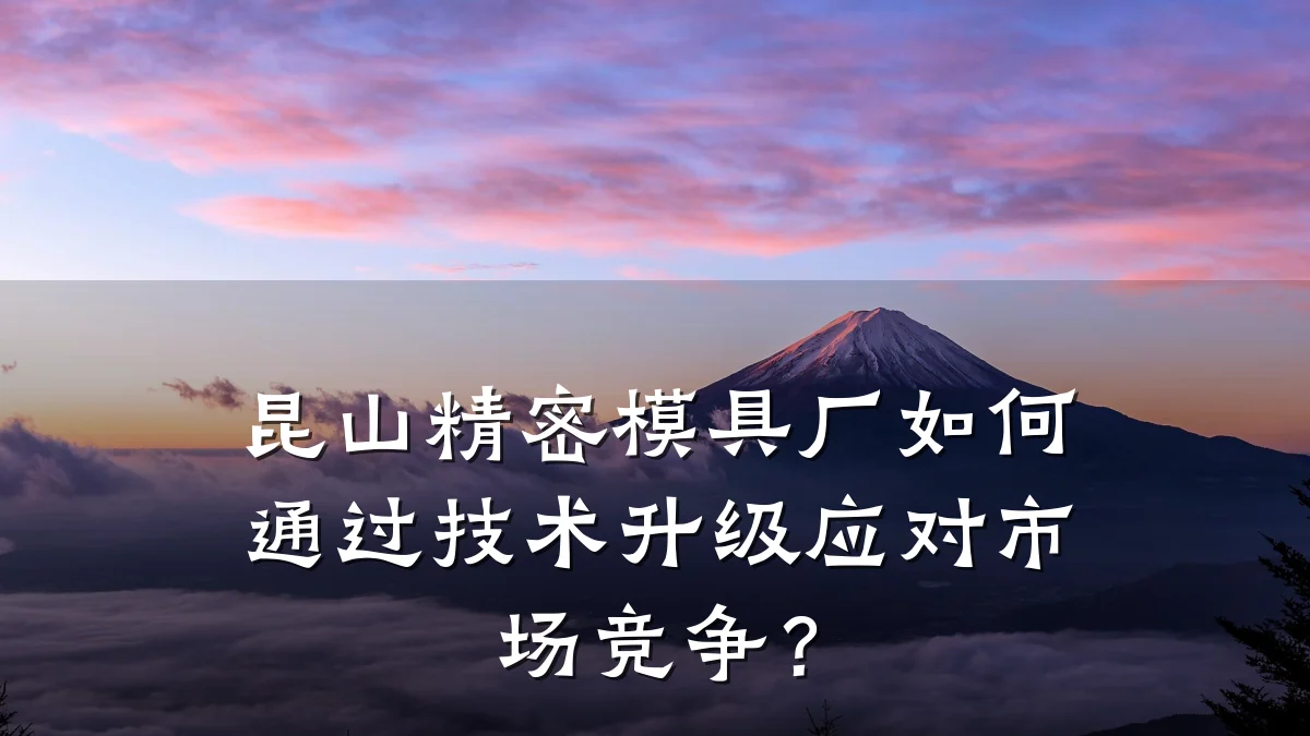 昆山精密模具厂如何通过技术升级应对市场竞争?