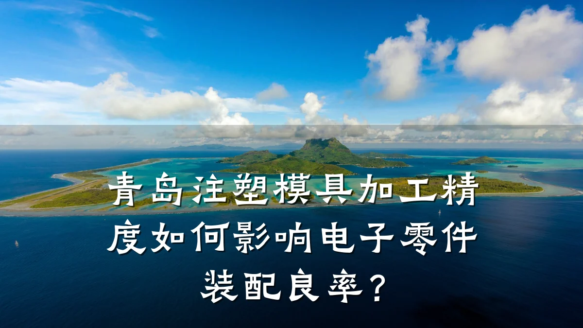 青岛注塑模具加工精度如何影响电子零件装配良率?