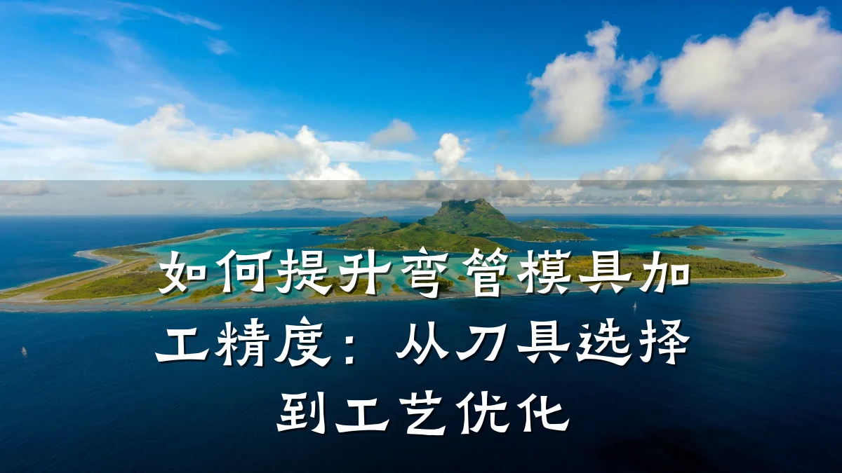 如何提升弯管模具加工精度:从刀具选择到工艺优化