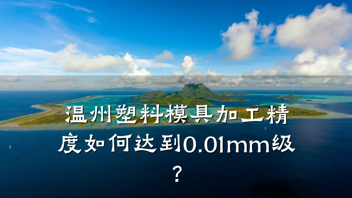 温州塑料模具加工精度如何达到0.01mm级?