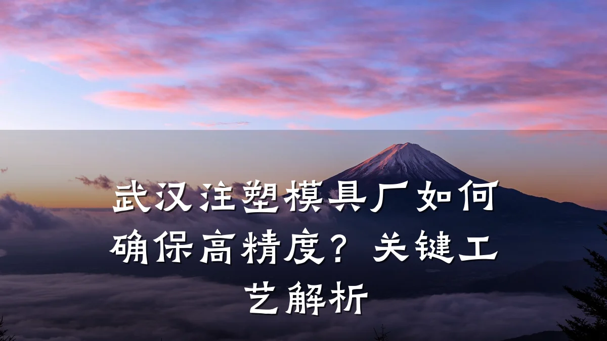 武汉注塑模具厂如何确保高精度?关键工艺解析